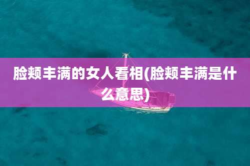 脸颊丰满的女人看相(脸颊丰满是什么意思)