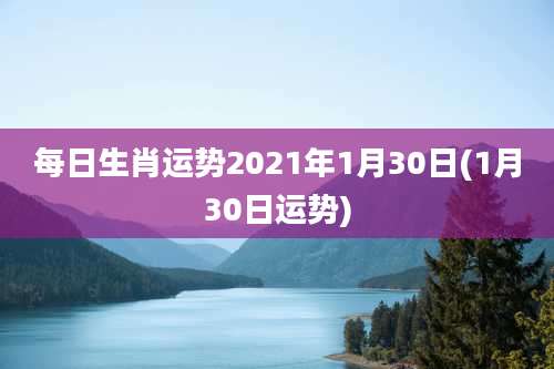 每日生肖运势2021年1月30日(1月30日运势)