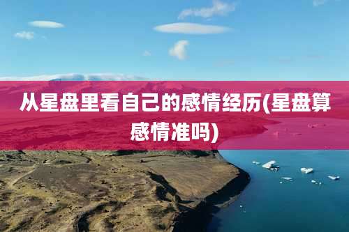 从星盘里看自己的感情经历(星盘算感情准吗)