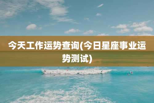 今天工作运势查询(今日星座事业运势测试)