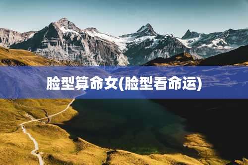 脸型算命女(脸型看命运)