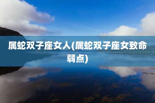 属蛇双子座女人(属蛇双子座女致命弱点)