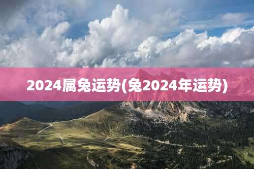 2024属兔运势(兔2024年运势)