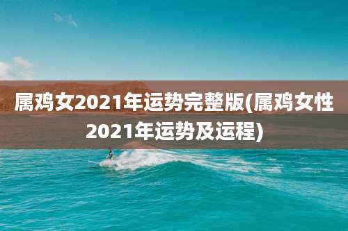 属鸡女2021年运势完整版(属鸡女性2021年运势及运程)