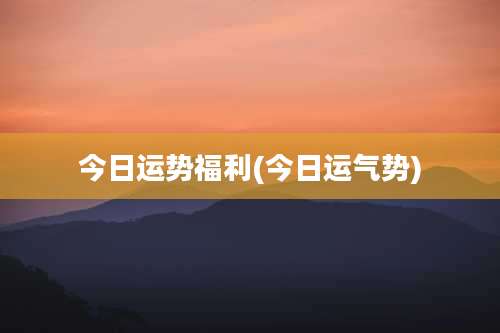 今日运势福利(今日运气势)