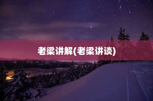 老梁讲解(老梁讲谈)