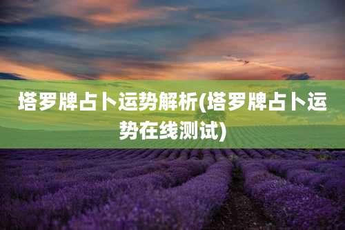 塔罗牌占卜运势解析(塔罗牌占卜运势在线测试)