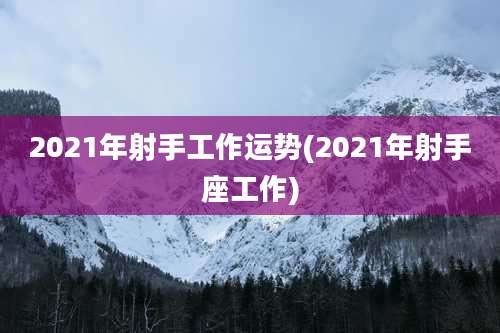 2021年射手工作运势(2021年射手座工作)