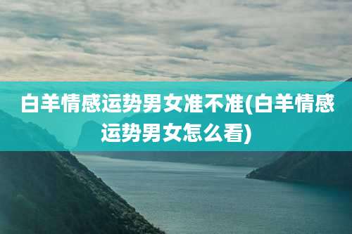 白羊情感运势男女准不准(白羊情感运势男女怎么看)