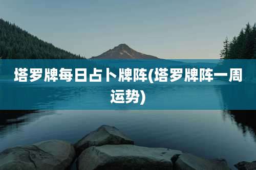 塔罗牌每日占卜牌阵(塔罗牌阵一周运势)