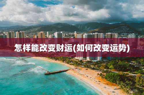 怎样能改变财运(如何改变运势)