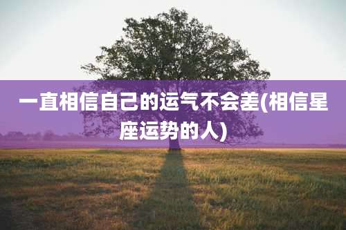 一直相信自己的运气不会差(相信星座运势的人)