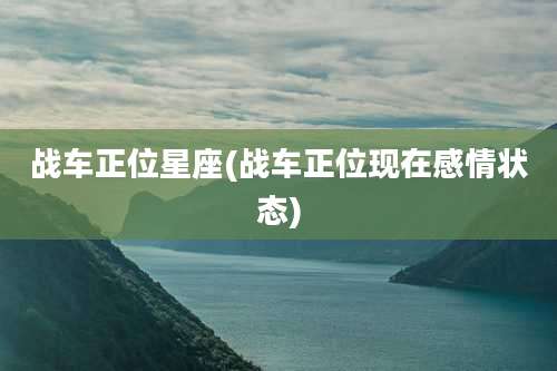 战车正位星座(战车正位现在感情状态)