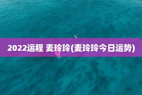 2022运程 麦玲玲(麦玲玲今日运势)