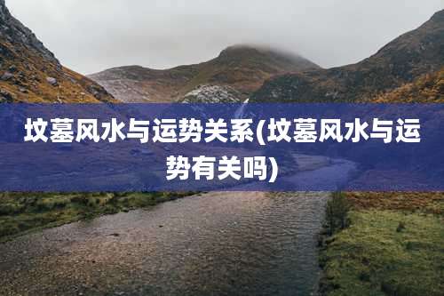 坟墓风水与运势关系(坟墓风水与运势有关吗)