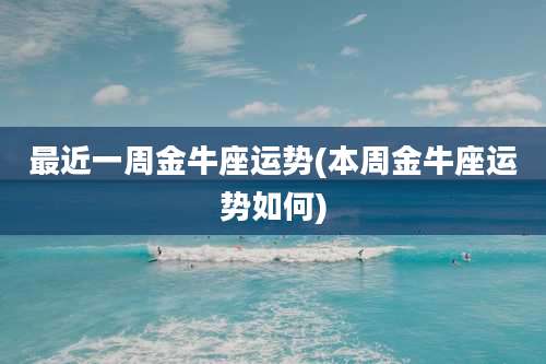 最近一周金牛座运势(本周金牛座运势如何)