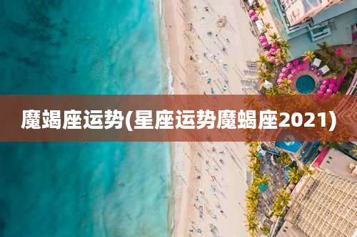 魔竭座运势(星座运势魔蝎座2021)