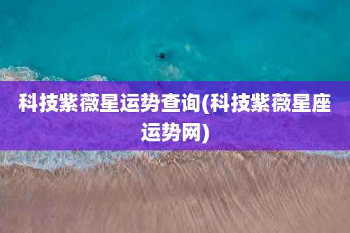 科技紫薇星运势查询(科技紫薇星座运势网)