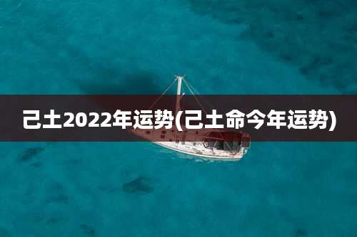 己土2022年运势(己土命今年运势)