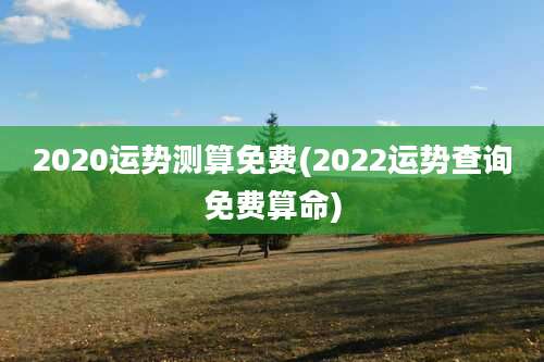 2020运势测算免费(2022运势查询免费算命)