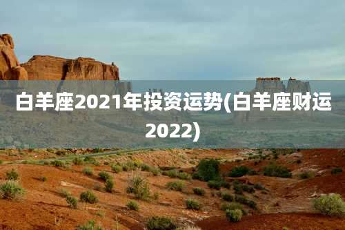 白羊座2021年投资运势(白羊座财运2022)