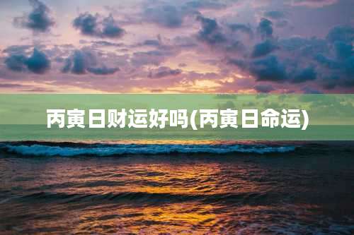 丙寅日财运好吗(丙寅日命运)