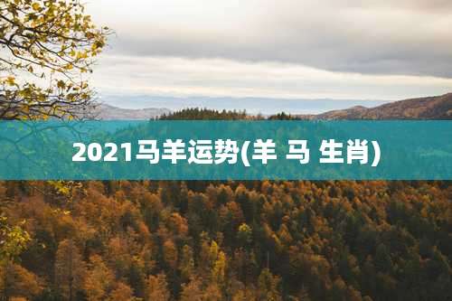 2021马羊运势(羊 马 生肖)