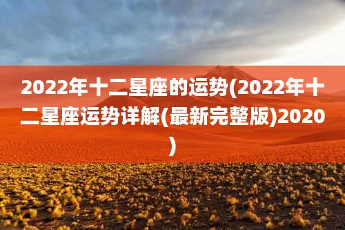 2022年十二星座的运势(2022年十二星座运势详解(最新完整版)2020)