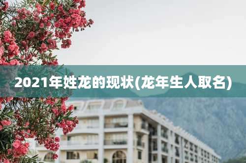 2021年姓龙的现状(龙年生人取名)