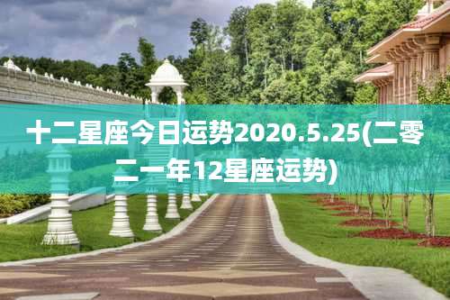 十二星座今日运势2020.5.25(二零二一年12星座运势)