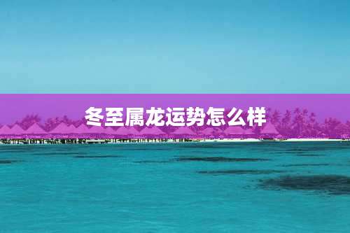 冬至属龙运势怎么样