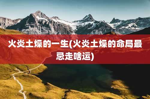 火炎土燥的一生(火炎土燥的命局最忌走啥运)