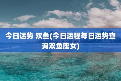今日运势 双鱼(今日运程每日运势查询双鱼座女)