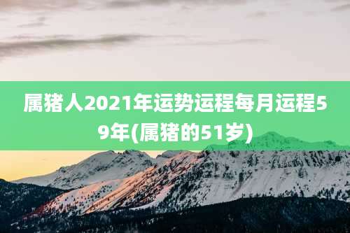 属猪人2021年运势运程每月运程59年(属猪的51岁)