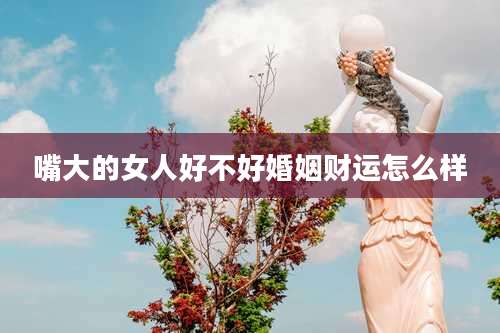 嘴大的女人好不好婚姻财运怎么样