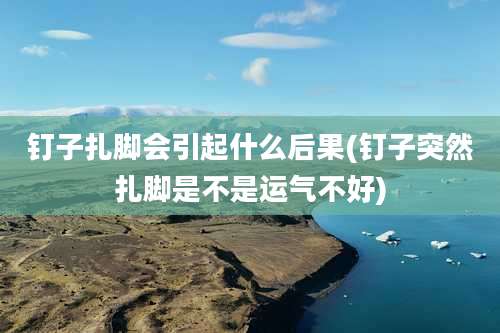 钉子扎脚会引起什么后果(钉子突然扎脚是不是运气不好)