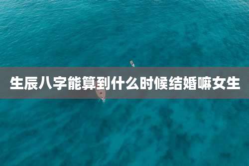 生辰八字能算到什么时候结婚嘛女生