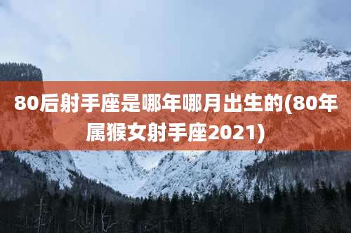 80后射手座是哪年哪月出生的(80年属猴女射手座2021)