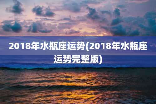 2018年水瓶座运势(2018年水瓶座运势完整版)