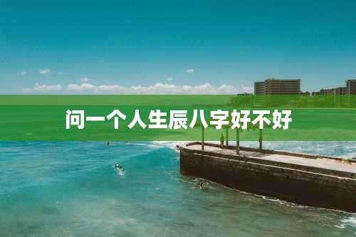 问一个人生辰八字好不好