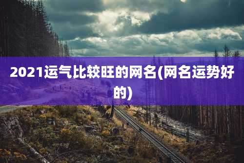 2021运气比较旺的网名(网名运势好的)