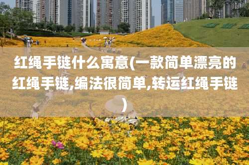 红绳手链什么寓意(一款简单漂亮的红绳手链,编法很简单,转运红绳手链)