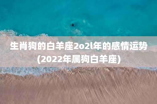 生肖狗的白羊座2o2l年的感情运势(2022年属狗白羊座)