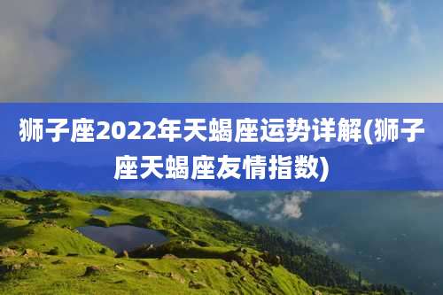 狮子座2022年天蝎座运势详解(狮子座天蝎座友情指数)