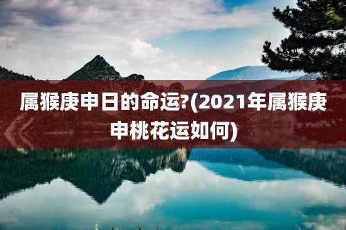 属猴庚申日的命运?(2021年属猴庚申桃花运如何)