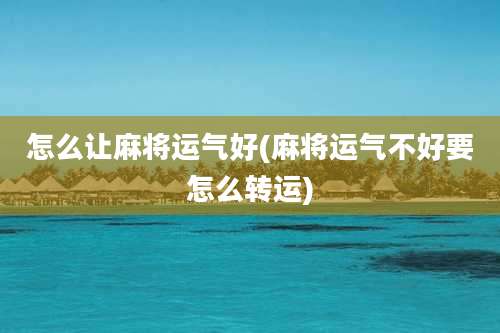 怎么让麻将运气好(麻将运气不好要怎么转运)