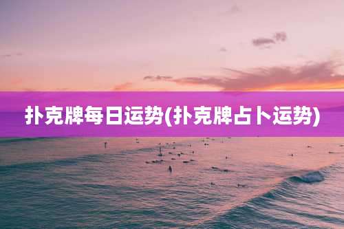 扑克牌每日运势(扑克牌占卜运势)