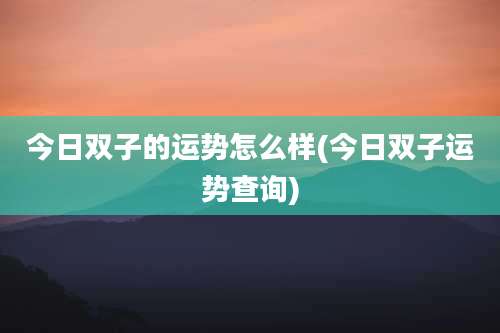 今日双子的运势怎么样(今日双子运势查询)