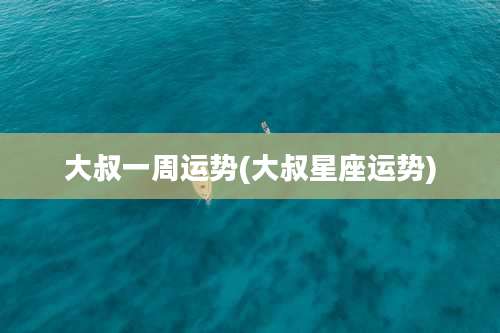 大叔一周运势(大叔星座运势)