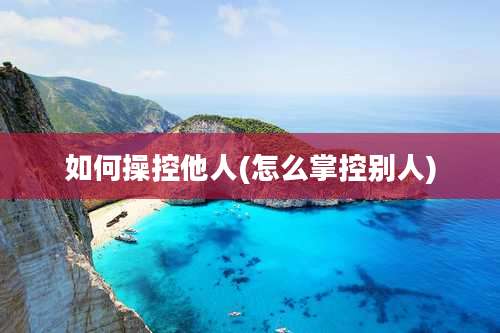 如何操控他人(怎么掌控别人)